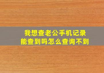 我想查老公手机记录能查到吗怎么查询不到