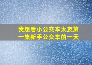 我想看小公交车太友第一集新手公交车的一天