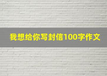 我想给你写封信100字作文