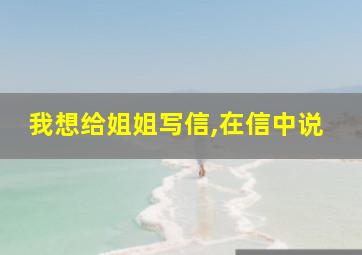 我想给姐姐写信,在信中说