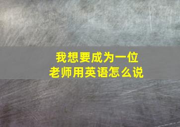 我想要成为一位老师用英语怎么说