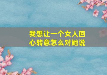 我想让一个女人回心转意怎么对她说