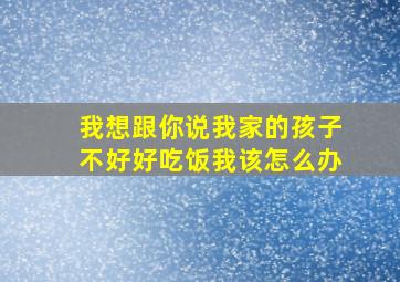 我想跟你说我家的孩子不好好吃饭我该怎么办