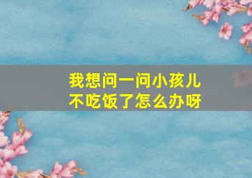 我想问一问小孩儿不吃饭了怎么办呀