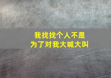 我找找个人不是为了对我大喊大叫