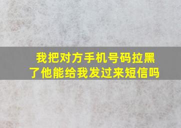 我把对方手机号码拉黑了他能给我发过来短信吗