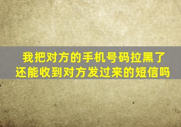 我把对方的手机号码拉黑了还能收到对方发过来的短信吗