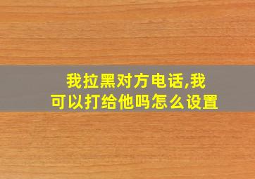 我拉黑对方电话,我可以打给他吗怎么设置