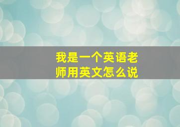 我是一个英语老师用英文怎么说