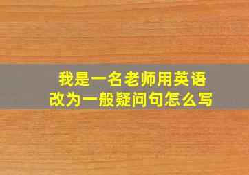 我是一名老师用英语改为一般疑问句怎么写