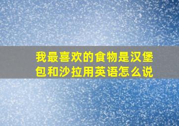 我最喜欢的食物是汉堡包和沙拉用英语怎么说