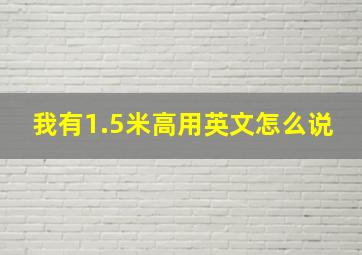 我有1.5米高用英文怎么说