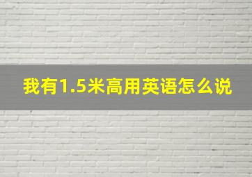 我有1.5米高用英语怎么说