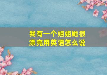 我有一个姐姐她很漂亮用英语怎么说