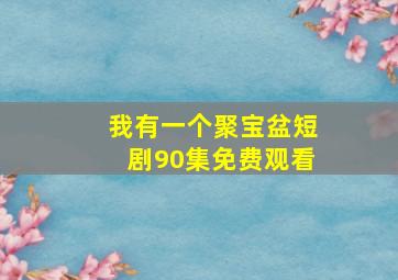 我有一个聚宝盆短剧90集免费观看