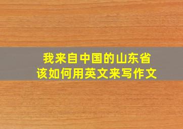 我来自中国的山东省该如何用英文来写作文