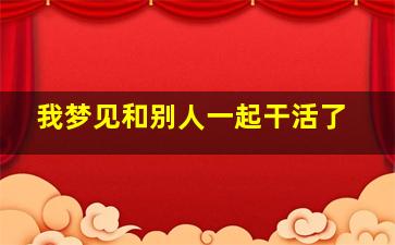 我梦见和别人一起干活了