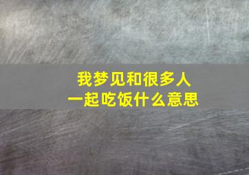 我梦见和很多人一起吃饭什么意思