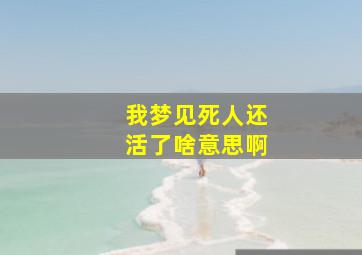 我梦见死人还活了啥意思啊