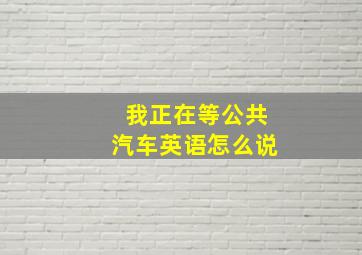 我正在等公共汽车英语怎么说