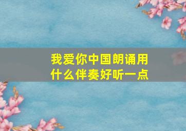 我爱你中国朗诵用什么伴奏好听一点