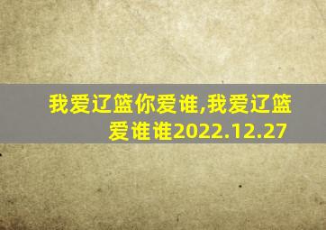 我爱辽篮你爱谁,我爱辽篮爱谁谁2022.12.27