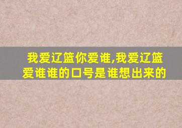 我爱辽篮你爱谁,我爱辽篮爱谁谁的口号是谁想出来的