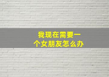 我现在需要一个女朋友怎么办