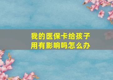 我的医保卡给孩子用有影响吗怎么办