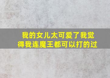 我的女儿太可爱了我觉得我连魔王都可以打的过