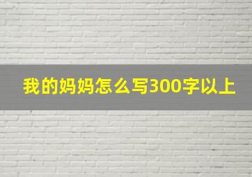 我的妈妈怎么写300字以上