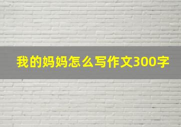 我的妈妈怎么写作文300字