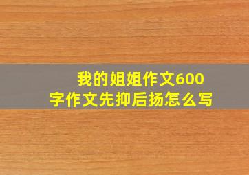 我的姐姐作文600字作文先抑后扬怎么写