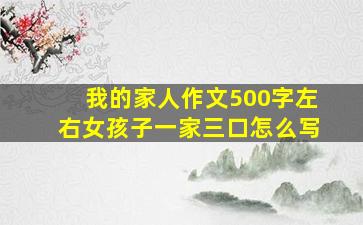 我的家人作文500字左右女孩子一家三口怎么写