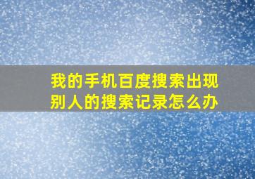 我的手机百度搜索出现别人的搜索记录怎么办