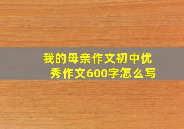 我的母亲作文初中优秀作文600字怎么写