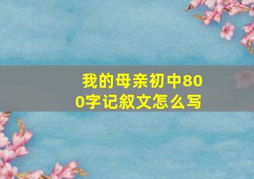 我的母亲初中800字记叙文怎么写