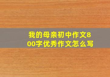 我的母亲初中作文800字优秀作文怎么写