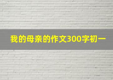 我的母亲的作文300字初一