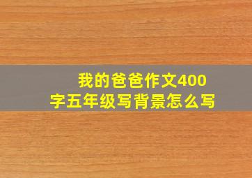 我的爸爸作文400字五年级写背景怎么写