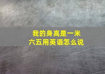 我的身高是一米六五用英语怎么说