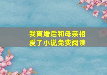 我离婚后和母亲相爱了小说免费阅读