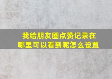 我给朋友圈点赞记录在哪里可以看到呢怎么设置