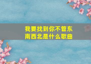 我要找到你不管东南西北是什么歌曲