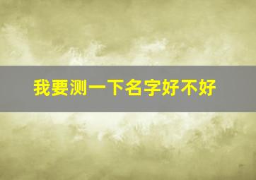 我要测一下名字好不好