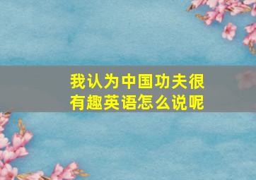 我认为中国功夫很有趣英语怎么说呢