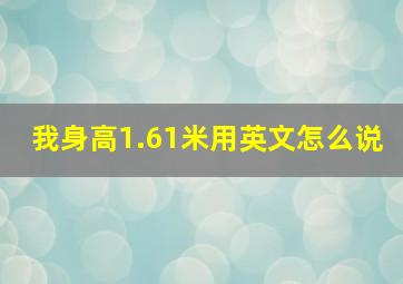 我身高1.61米用英文怎么说