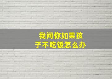 我问你如果孩子不吃饭怎么办