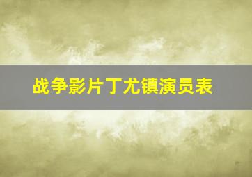 战争影片丁尤镇演员表