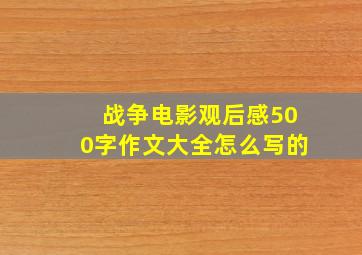 战争电影观后感500字作文大全怎么写的